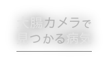 大腸カメラで見つかる病気